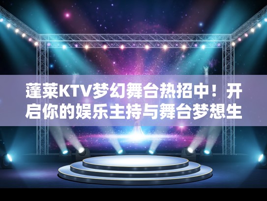 蓬莱KTV梦幻舞台热招中！开启你的娱乐主持与舞台梦想生涯