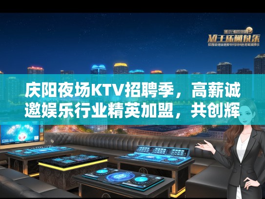 庆阳夜场KTV招聘季，高薪诚邀娱乐行业精英加盟，共创辉煌夜生活体验