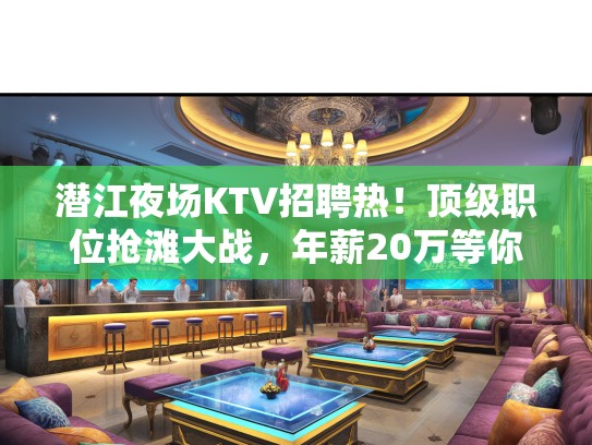 潜江夜场KTV招聘热！优秀职位抢滩大战，年薪20万等你来挑战！