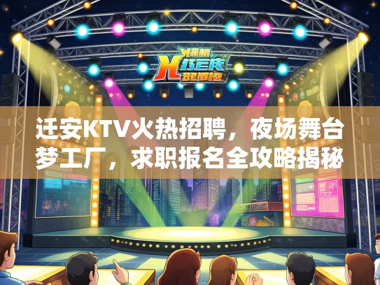 迁安KTV火热招聘，夜场舞台梦工厂，求职报名全攻略揭秘
