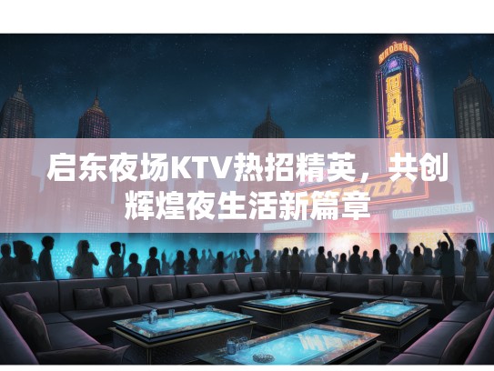 启东夜场KTV热招精英，共创辉煌夜生活新篇章