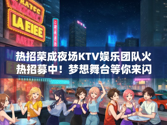 热招荣成夜场KTV娱乐团队火热招募中！梦想舞台等你来闪耀！