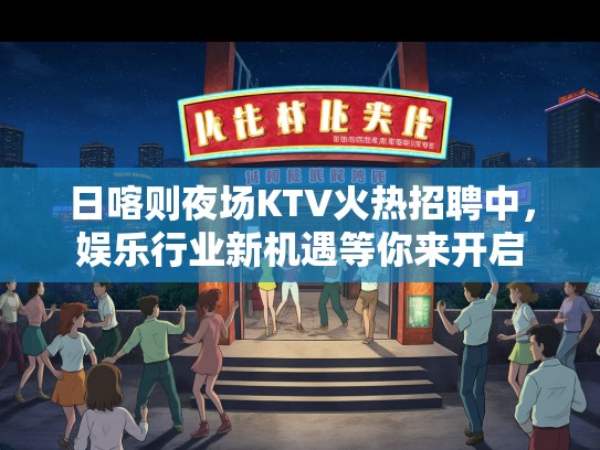 日喀则夜场KTV火热招聘中，娱乐行业新机遇等你来开启