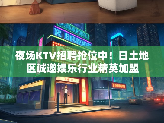 夜场KTV招聘抢位中！日土地区诚邀娱乐行业精英加盟