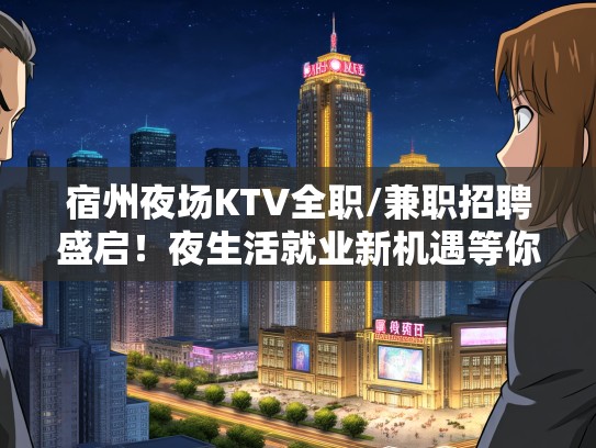 宿州夜场KTV全职/兼职招聘盛启！夜生活就业新机遇等你探索！