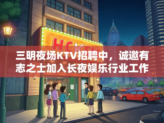 三明夜场KTV招聘中，诚邀有志之士加入长夜娱乐行业工作！