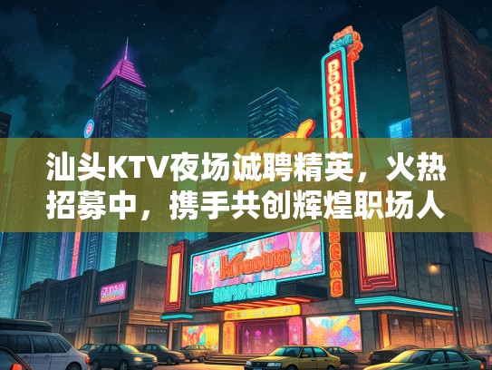 汕头KTV夜场诚聘精英，火热招募中，携手共创辉煌职场人生