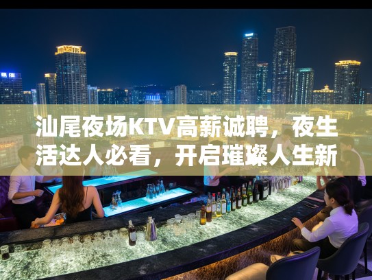 汕尾夜场KTV高薪诚聘，夜生活达人必看，开启璀璨人生新篇章！