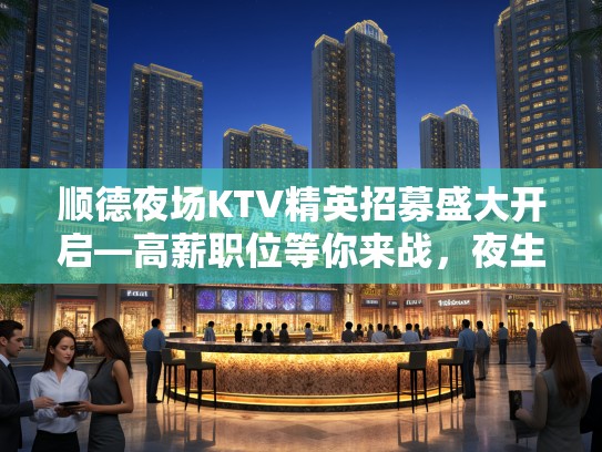 顺德夜场KTV精英招募盛大开启—高薪职位等你来战，夜生活娱乐行业人才缺口急聘！