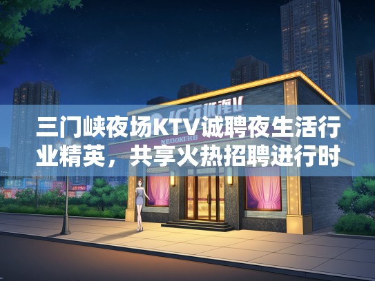 三门峡夜场KTV诚聘夜生活行业精英，共享火热招聘进行时！