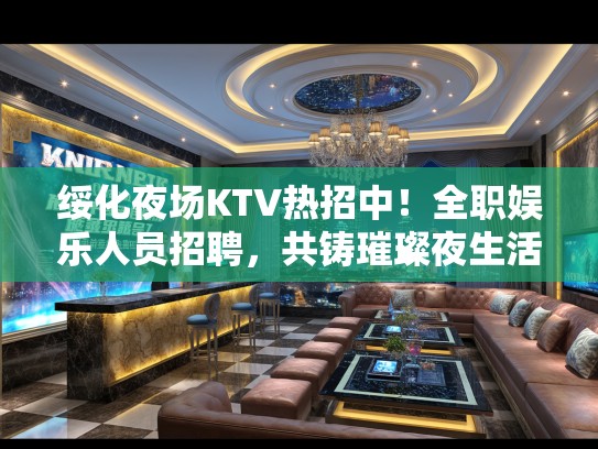 绥化夜场KTV热招中！全职娱乐人员招聘，共铸璀璨夜生活新篇章
