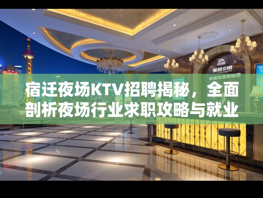 宿迁夜场KTV招聘揭秘，全面剖析夜场行业求职攻略与就业前景