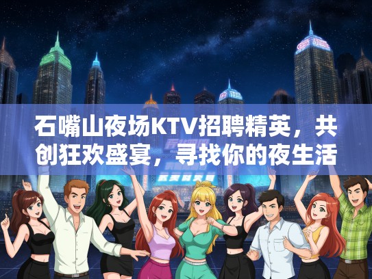 石嘴山夜场KTV招聘精英,共创狂欢盛宴,寻找你的夜生活新篇章! 石嘴山夜场KTV招聘精英,共创狂欢盛宴,寻找你的夜生活新篇章!