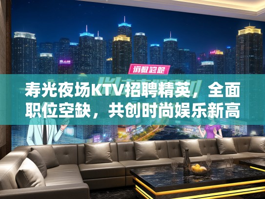 寿光夜场KTV招聘精英,全面职位空缺,共创时尚娱乐新高峰 寿光夜场KTV招聘精英,全面职位空缺,共创时尚娱乐新高峰