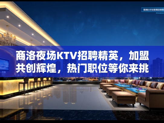 商洛夜场KTV招聘精英,加盟共创辉煌,热门职位等你来挑战! 商洛夜场KTV招聘精英,加盟共创辉煌,热门职位等你来挑战!