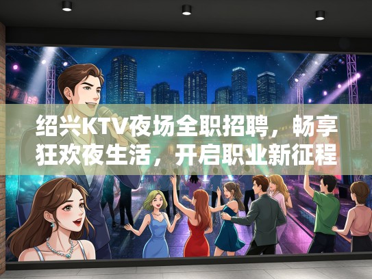 绍兴KTV夜场全职招聘，畅享狂欢夜生活，开启职业新征程！