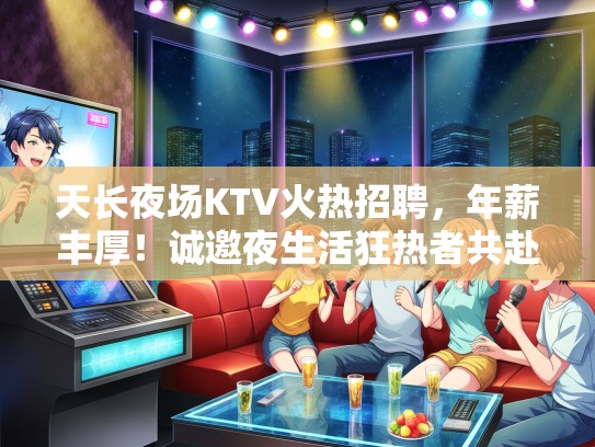 天长夜场KTV火热招聘，年薪丰厚！诚邀夜生活狂热者共赴狂欢之夜！