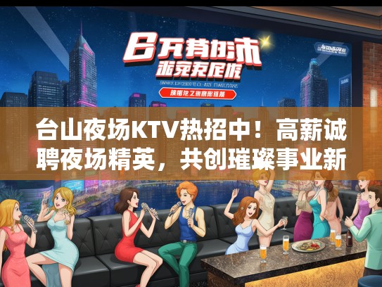 台山夜场KTV热招中！高薪诚聘夜场精英，共创璀璨事业新篇章