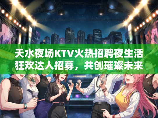 天水夜场KTV火热招聘夜生活狂欢达人招募，共创璀璨未来职位！