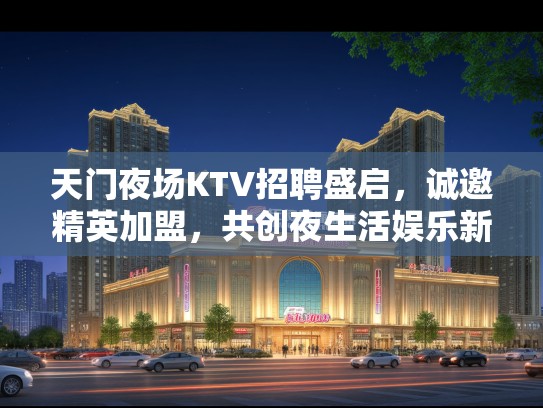 天门夜场KTV招聘盛启,诚邀精英加盟,共创夜生活娱乐新篇章 天门夜场KTV招聘盛启,诚邀精英加盟,共创夜生活娱乐新篇章