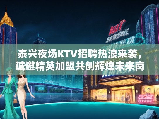 泰兴夜场KTV招聘热浪来袭，诚邀精英加盟共创辉煌未来岗位！