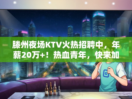 滕州夜场KTV火热招聘中,年薪20万+!热血青年,快来加盟吧! 滕州夜场KTV火热招聘中,年薪20万+!热血青年,快来加盟吧!