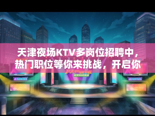 天津夜场KTV多岗位招聘中，热门职位等你来挑战，开启你的夜生活新篇章！