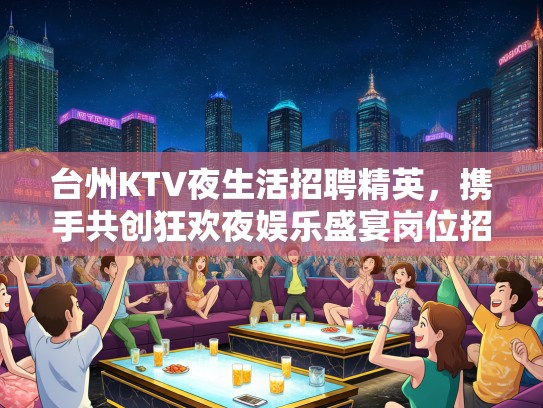 台州KTV夜生活招聘精英，携手共创狂欢夜娱乐盛宴岗位招募