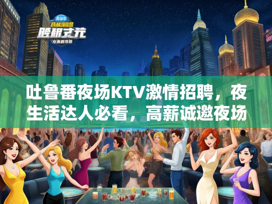 吐鲁番夜场KTV激情招聘,夜生活达人必看,高薪诚邀夜场精英加入! 吐鲁番夜场KTV激情招聘,夜生活达人必看,高薪诚邀夜场精英加入!