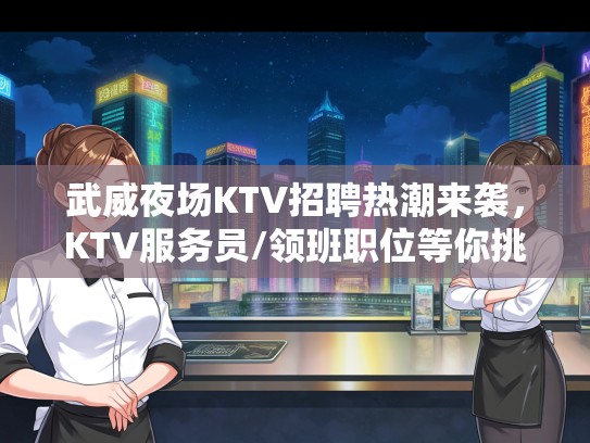 武威夜场KTV招聘热潮来袭,KTV服务员/领班职位等你挑战,开启你的娱乐行业新篇章! 武威夜场KTV招聘热潮来袭,KTV服务员/领班职位等你挑战,开启你的娱乐行业新篇章!
