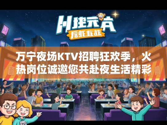 万宁夜场KTV招聘狂欢季,火热岗位诚邀您共赴夜生活精彩之旅 万宁夜场KTV招聘狂欢季,火热岗位诚邀您共赴夜生活精彩之旅