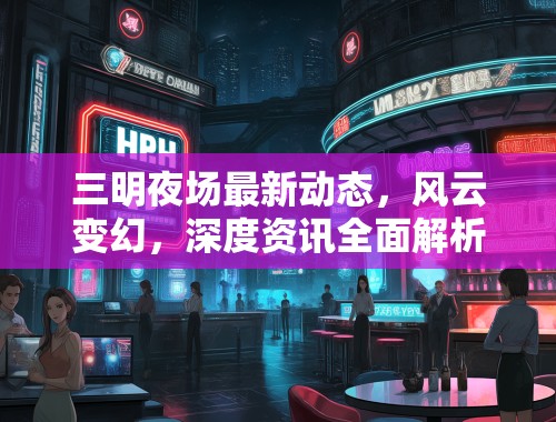三明夜场最新动态,风云变幻,深度资讯全面解析盘点 三明夜场最新动态,风云变幻,深度资讯全面解析盘点
