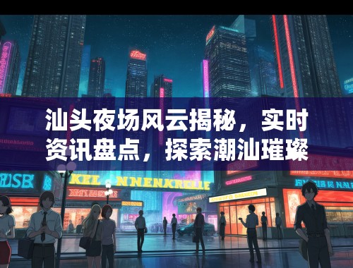 汕头夜场风云揭秘,实时资讯盘点,探索潮汕璀璨夜生活魅力 汕头夜场风云揭秘,实时资讯盘点,探索潮汕璀璨夜生活魅力