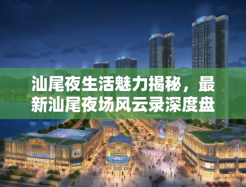 汕尾夜生活魅力揭秘,最新汕尾夜场风云录深度盘点 汕尾夜生活魅力揭秘,最新汕尾夜场风云录深度盘点