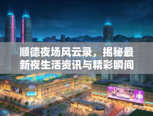顺德夜场风云录，揭秘最新夜生活资讯与精彩瞬间盘点