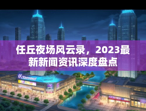 任丘夜场风云录，2023最新新闻资讯深度盘点