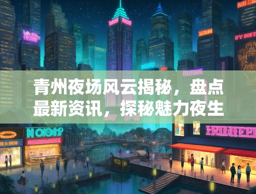 青州夜场风云揭秘,盘点最新资讯,探秘魅力夜生活秘境 青州夜场风云揭秘,盘点最新资讯,探秘魅力夜生活秘境