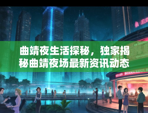 曲靖夜生活探秘,独家揭秘曲靖夜场最新资讯动态盘点 曲靖夜生活探秘,独家揭秘曲靖夜场最新资讯动态盘点