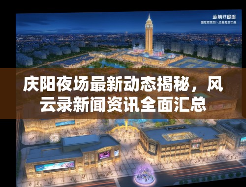庆阳夜场最新动态揭秘，风云录新闻资讯全面汇总