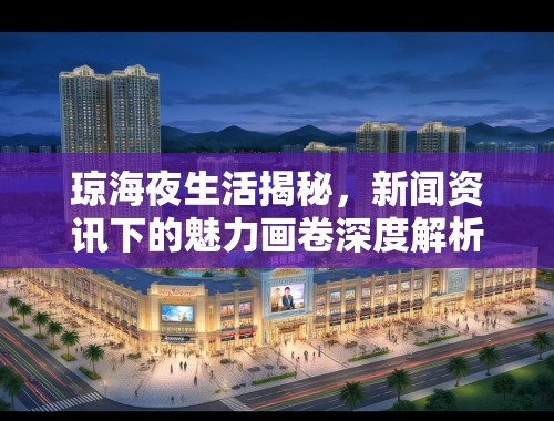 琼海夜生活揭秘，新闻资讯下的魅力画卷深度解析