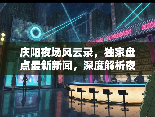 庆阳夜场风云录，独家盘点最新新闻，深度解析夜生活风尚与魅力
