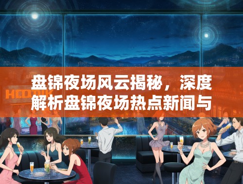 盘锦夜场风云揭秘，深度解析盘锦夜场热点新闻与资讯动态