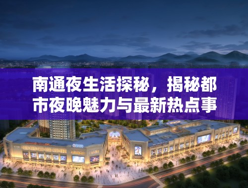 南通夜生活探秘,揭秘都市夜晚魅力与最新热点事件盘点 南通夜生活探秘,揭秘都市夜晚魅力与最新热点事件盘点