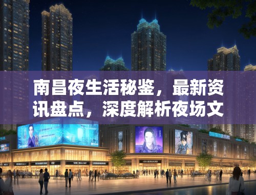南昌夜生活秘鉴,最新资讯盘点,深度解析夜场文化魅力与热点 南昌夜生活秘鉴,最新资讯盘点,深度解析夜场文化魅力与热点