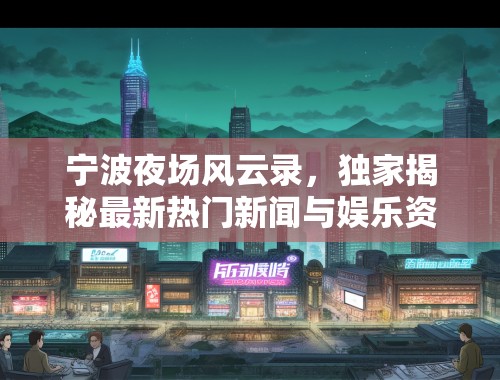 宁波夜场风云录，独家揭秘最新热门新闻与娱乐资讯