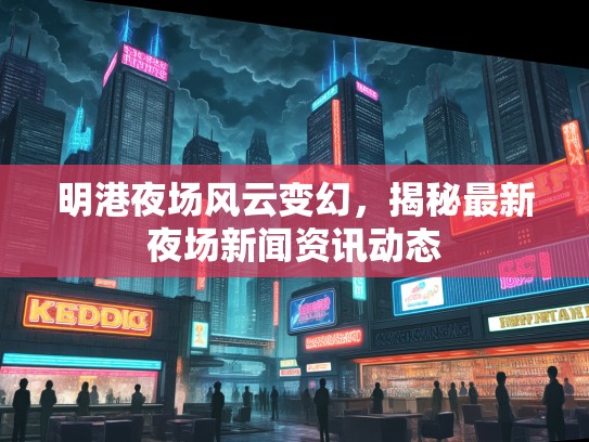 明港夜场风云变幻，揭秘最新夜场新闻资讯动态