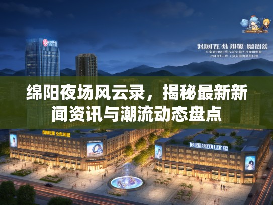 绵阳夜场风云录，揭秘最新新闻资讯与潮流动态盘点