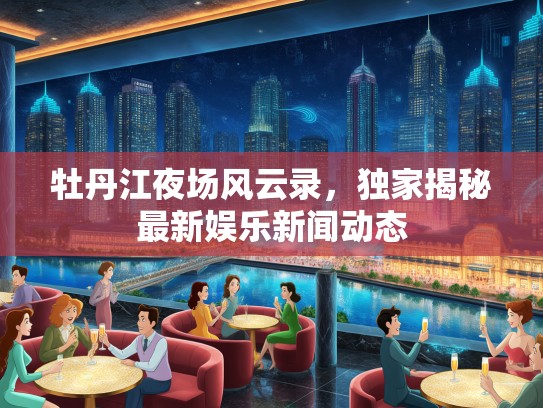 牡丹江夜场风云录,独家揭秘最新娱乐新闻动态 牡丹江夜场风云录,独家揭秘最新娱乐新闻动态