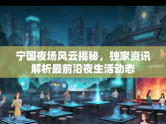 宁国夜场风云揭秘，独家资讯解析最前沿夜生活动态