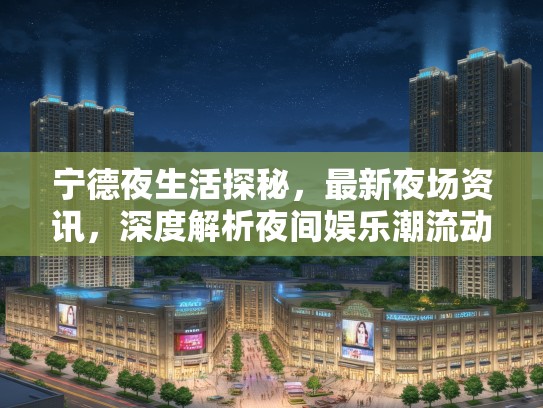 宁德夜生活探秘,最新夜场资讯,深度解析夜间娱乐潮流动态 宁德夜生活探秘,最新夜场资讯,深度解析夜间娱乐潮流动态